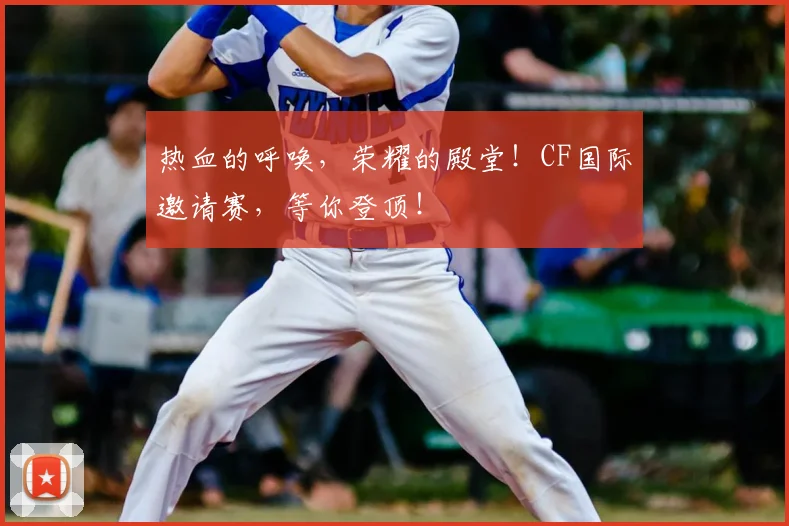 热血的呼唤，荣耀的殿堂！CF国际邀请赛，等你登顶！