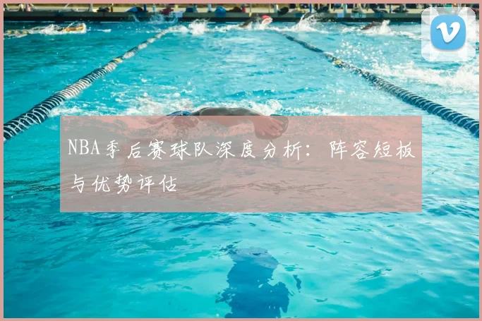 NBA季后赛球队深度分析:阵容短板与优势评估