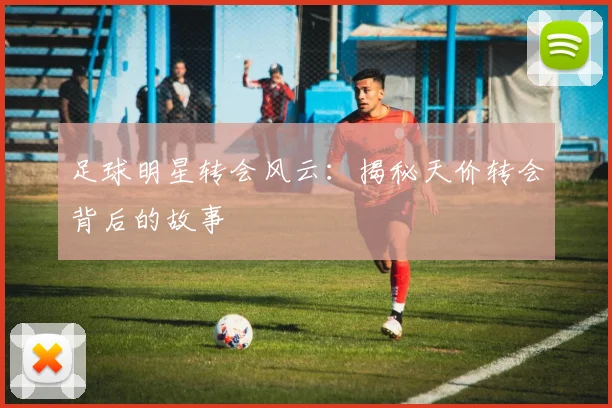 足球明星转会风云：揭秘天价转会背后的故事