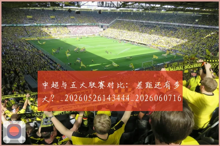 中超与五大联赛对比：差距还有多大？_20260526143444_20260607160653