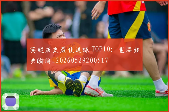 英超历史最佳进球 TOP10：重温经典瞬间_20260529200517