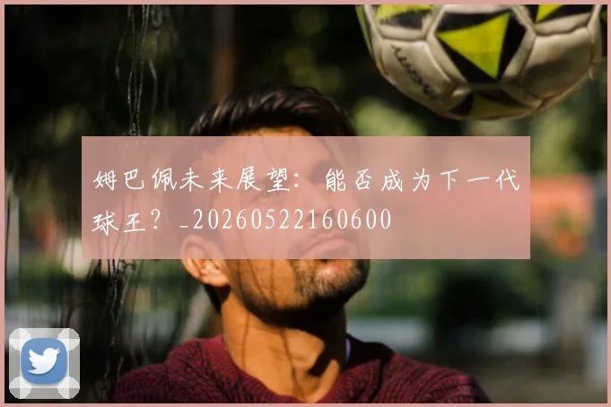 姆巴佩未来展望:能否成为下一代球王?_20260522160600