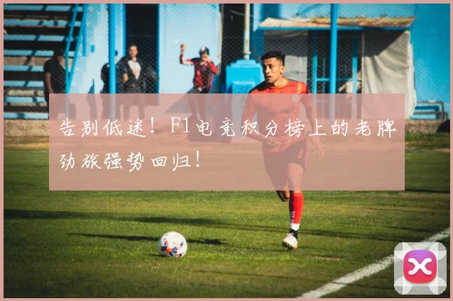 告别低迷!F1电竞积分榜上的老牌劲旅强势回归!