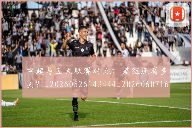 中超与五大联赛对比:差距还有多大?_20260526143444_20260607160653