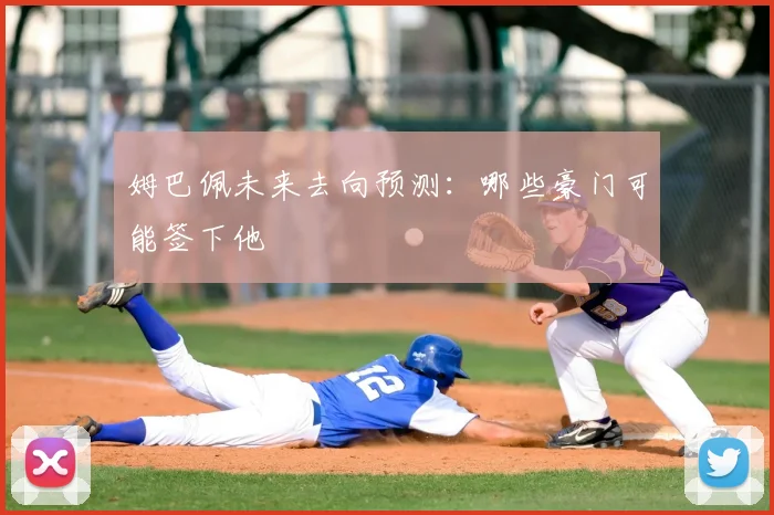 姆巴佩未来去向预测:哪些豪门可能签下他