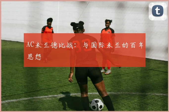 AC米兰德比战：与国际米兰的百年恩怨