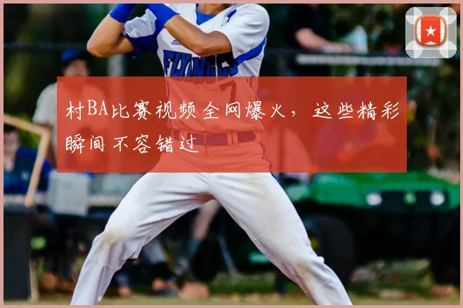 村BA比赛视频全网爆火，这些精彩瞬间不容错过