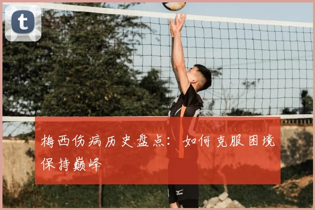 梅西伤病历史盘点：如何克服困境保持巅峰