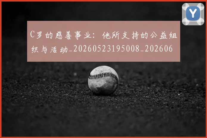 C罗的慈善事业：他所支持的公益组织与活动_20260523195008_20260606165419