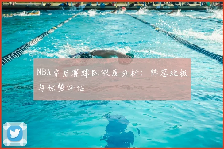 NBA季后赛球队深度分析：阵容短板与优势评估