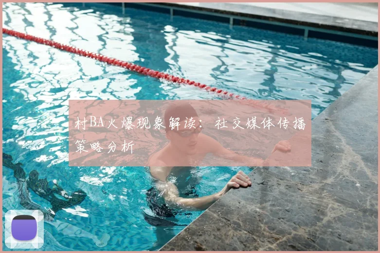 村BA火爆现象解读：社交媒体传播策略分析